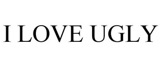 I LOVE UGLY