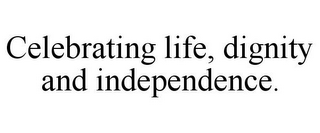 CELEBRATING LIFE, DIGNITY AND INDEPENDENCE.