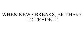 WHEN NEWS BREAKS, BE THERE TO TRADE IT