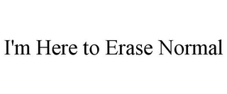 I'M HERE TO ERASE NORMAL