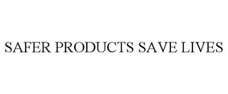 SAFER PRODUCTS SAVE LIVES