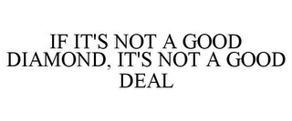 IF IT'S NOT A GOOD DIAMOND, IT'S NOT A GOOD DEAL