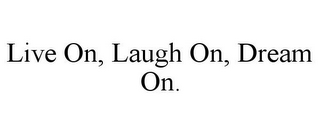 LIVE ON, LAUGH ON, DREAM ON.