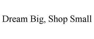 DREAM BIG, SHOP SMALL