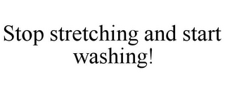 STOP STRETCHING AND START WASHING!