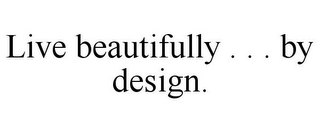 LIVE BEAUTIFULLY . . . BY DESIGN.