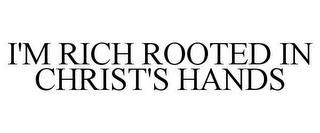 I'M RICH ROOTED IN CHRIST'S HANDS