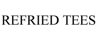 REFRIED TEES