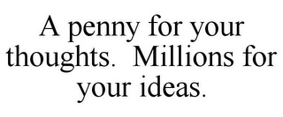 A PENNY FOR YOUR THOUGHTS. MILLIONS FOR YOUR IDEAS.