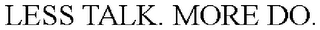 LESS TALK. MORE DO.