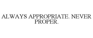 ALWAYS APPROPRIATE. NEVER PROPER.