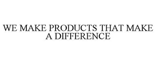 WE MAKE PRODUCTS THAT MAKE A DIFFERENCE