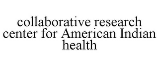 COLLABORATIVE RESEARCH CENTER FOR AMERICAN INDIAN HEALTH