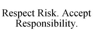 RESPECT RISK. ACCEPT RESPONSIBILITY.