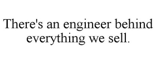 THERE'S AN ENGINEER BEHIND EVERYTHING WE SELL.