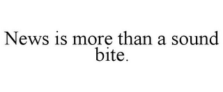 NEWS IS MORE THAN A SOUND BITE.