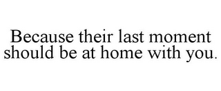 BECAUSE THEIR LAST MOMENT SHOULD BE AT HOME WITH YOU.