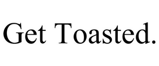 GET TOASTED.