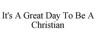 IT'S A GREAT DAY TO BE A CHRISTIAN