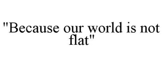 "BECAUSE OUR WORLD IS NOT FLAT"