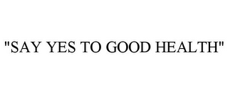 "SAY YES TO GOOD HEALTH"