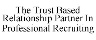 THE TRUST BASED RELATIONSHIP PARTNER IN PROFESSIONAL RECRUITING