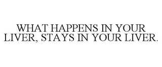 WHAT HAPPENS IN YOUR LIVER, STAYS IN YOUR LIVER.