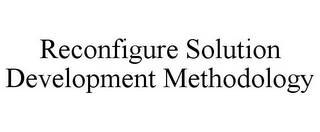 RECONFIGURE SOLUTION DEVELOPMENT METHODOLOGY