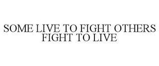 SOME LIVE TO FIGHT OTHERS FIGHT TO LIVE