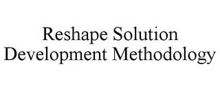 RESHAPE SOLUTION DEVELOPMENT METHODOLOGY