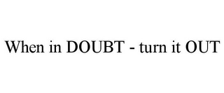 WHEN IN DOUBT - TURN IT OUT