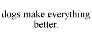 DOGS MAKE EVERYTHING BETTER.