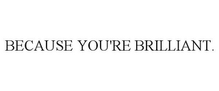 BECAUSE YOU'RE BRILLIANT.