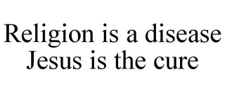 RELIGION IS A DISEASE JESUS IS THE CURE