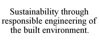 SUSTAINABILITY THROUGH RESPONSIBLE ENGINEERING OF THE BUILT ENVIRONMENT.