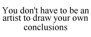 YOU DON'T HAVE TO BE AN ARTIST TO DRAW YOUR OWN CONCLUSIONS