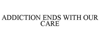 ADDICTION ENDS WITH OUR CARE