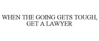 WHEN THE GOING GETS TOUGH, GET A LAWYER