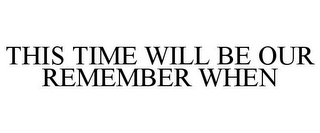 THIS TIME WILL BE OUR REMEMBER WHEN