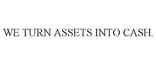 WE TURN ASSETS INTO CASH.