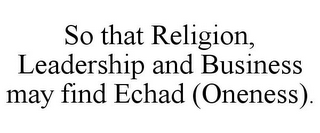 SO THAT RELIGION, LEADERSHIP AND BUSINESS MAY FIND ECHAD (ONENESS).
