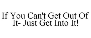 IF YOU CAN'T GET OUT OF IT- JUST GET INTO IT!