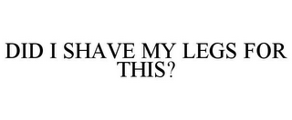 DID I SHAVE MY LEGS FOR THIS?