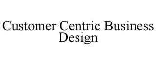 CUSTOMER CENTRIC BUSINESS DESIGN