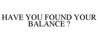 HAVE YOU FOUND YOUR BALANCE ?