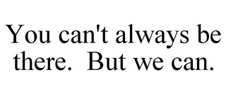 YOU CAN'T ALWAYS BE THERE. BUT WE CAN.