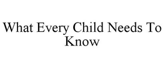 WHAT EVERY CHILD NEEDS TO KNOW