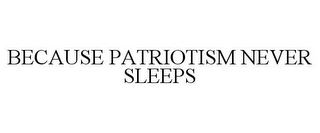 BECAUSE PATRIOTISM NEVER SLEEPS