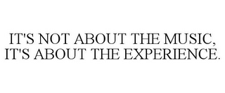 IT'S NOT ABOUT THE MUSIC, IT'S ABOUT THE EXPERIENCE.