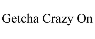 GETCHA CRAZY ON